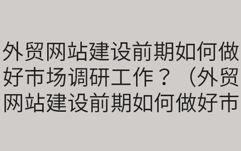 外貿(mào)網(wǎng)站建設(shè)前期如何做好市場調(diào)研工作？（外貿(mào)網(wǎng)站建設(shè)前期如何做好市場調(diào)研工作總結(jié)）