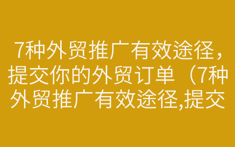 7種外貿(mào)推廣有效途徑，提交你的外貿(mào)訂單（7種外貿(mào)推廣有效途徑,提交你的外貿(mào)訂單是什么）