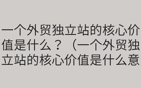 一個外貿(mào)獨立站的核心價值是什么？（一個外貿(mào)獨立站的核心價值是什么意思）